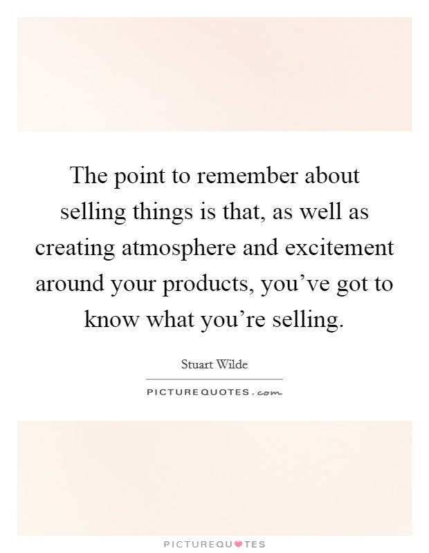 The point to remember about selling things is that, as well as creating atmosphere and excitement around your products, you've got to know what you're selling. Picture Quote #1