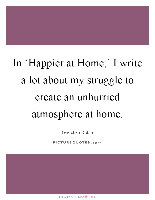 In ‘Happier at Home,' I write a lot about my struggle to create an unhurried atmosphere at home. Picture Quote #1