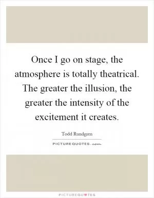 Once I go on stage, the atmosphere is totally theatrical. The greater the illusion, the greater the intensity of the excitement it creates Picture Quote #1