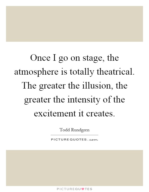 Once I go on stage, the atmosphere is totally theatrical. The greater the illusion, the greater the intensity of the excitement it creates. Picture Quote #1