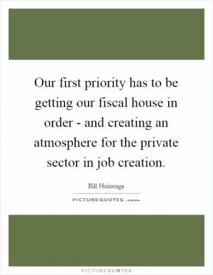 Our first priority has to be getting our fiscal house in order - and creating an atmosphere for the private sector in job creation Picture Quote #1