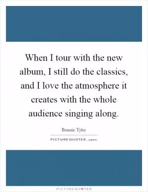 When I tour with the new album, I still do the classics, and I love the atmosphere it creates with the whole audience singing along Picture Quote #1