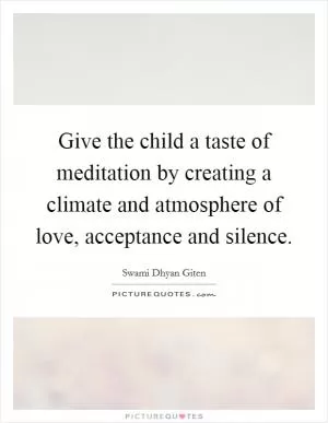Give the child a taste of meditation by creating a climate and atmosphere of love, acceptance and silence Picture Quote #1