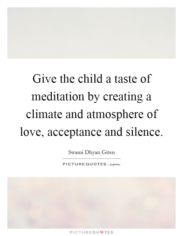 Give the child a taste of meditation by creating a climate and atmosphere of love, acceptance and silence. Picture Quote #1