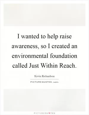 I wanted to help raise awareness, so I created an environmental foundation called Just Within Reach Picture Quote #1