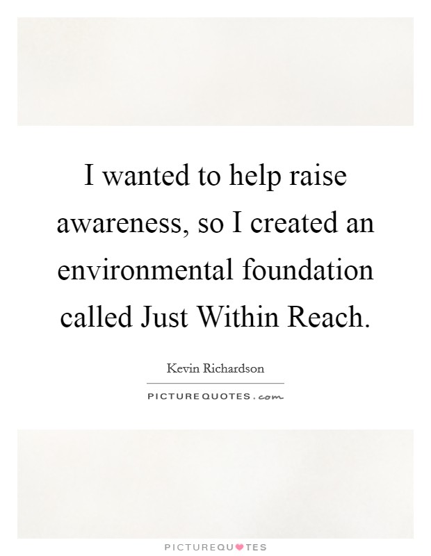 I wanted to help raise awareness, so I created an environmental foundation called Just Within Reach. Picture Quote #1