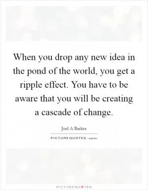 When you drop any new idea in the pond of the world, you get a ripple effect. You have to be aware that you will be creating a cascade of change Picture Quote #1