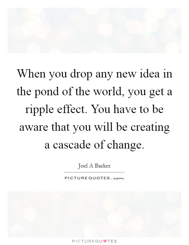 When you drop any new idea in the pond of the world, you get a ripple effect. You have to be aware that you will be creating a cascade of change. Picture Quote #1