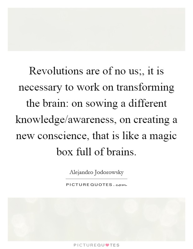 Revolutions are of no us;, it is necessary to work on transforming the brain: on sowing a different knowledge/awareness, on creating a new conscience, that is like a magic box full of brains. Picture Quote #1