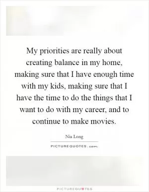 My priorities are really about creating balance in my home, making sure that I have enough time with my kids, making sure that I have the time to do the things that I want to do with my career, and to continue to make movies Picture Quote #1