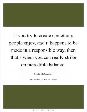 If you try to create something people enjoy, and it happens to be made in a responsible way, then that’s when you can really strike an incredible balance Picture Quote #1