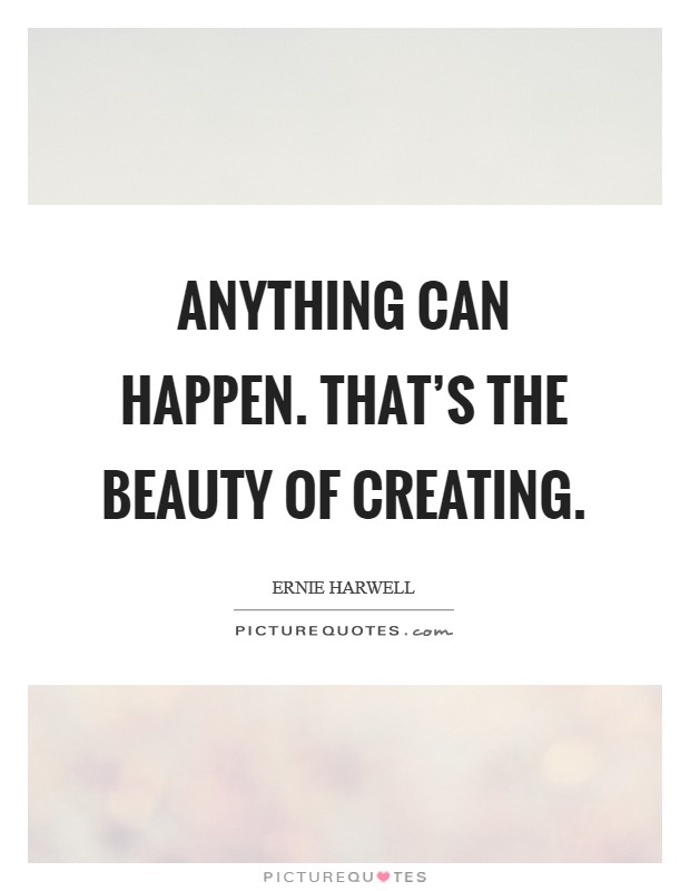 Anything can happen. That's the beauty of creating. Picture Quote #1