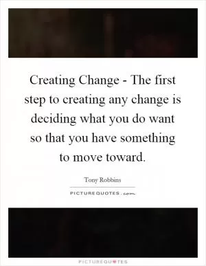 Creating Change - The first step to creating any change is deciding what you do want so that you have something to move toward Picture Quote #1