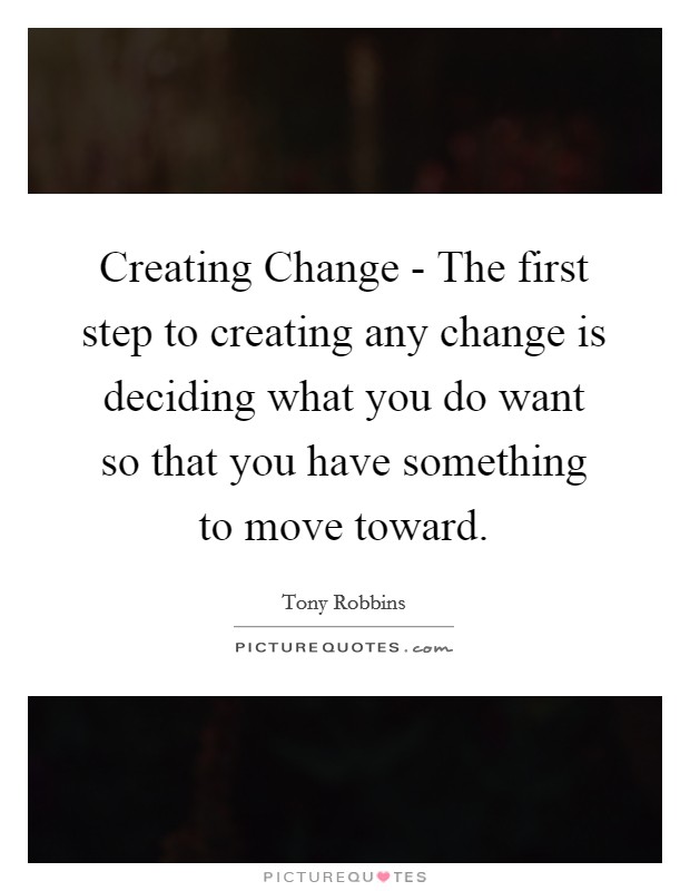 Creating Change - The first step to creating any change is deciding what you do want so that you have something to move toward. Picture Quote #1