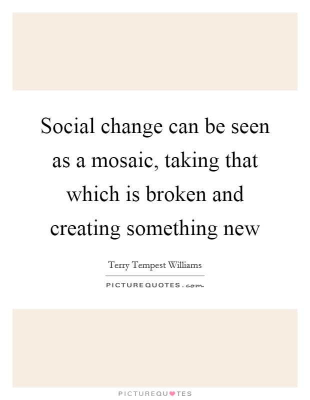 Social change can be seen as a mosaic, taking that which is broken and creating something new Picture Quote #1