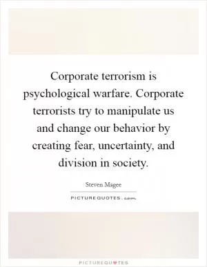 Corporate terrorism is psychological warfare. Corporate terrorists try to manipulate us and change our behavior by creating fear, uncertainty, and division in society Picture Quote #1