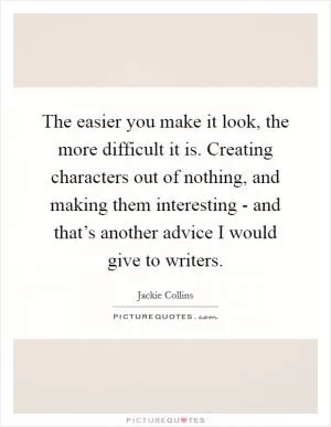 The easier you make it look, the more difficult it is. Creating characters out of nothing, and making them interesting - and that’s another advice I would give to writers Picture Quote #1
