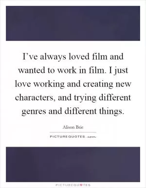 I’ve always loved film and wanted to work in film. I just love working and creating new characters, and trying different genres and different things Picture Quote #1