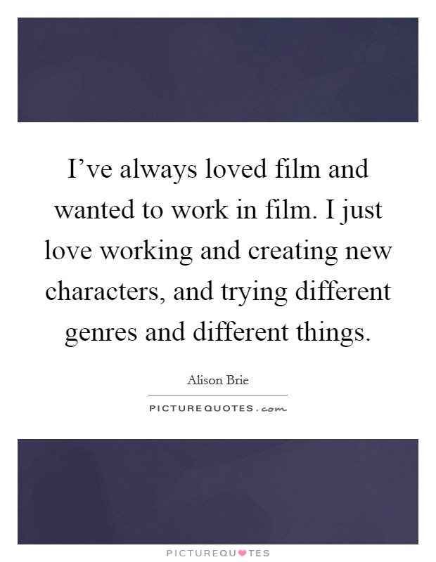 I've always loved film and wanted to work in film. I just love working and creating new characters, and trying different genres and different things. Picture Quote #1