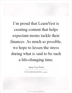 I’m proud that LearnVest is creating content that helps expectant moms tackle their finances. As much as possible, we hope to lessen the stress during what is said to be such a life-changing time Picture Quote #1