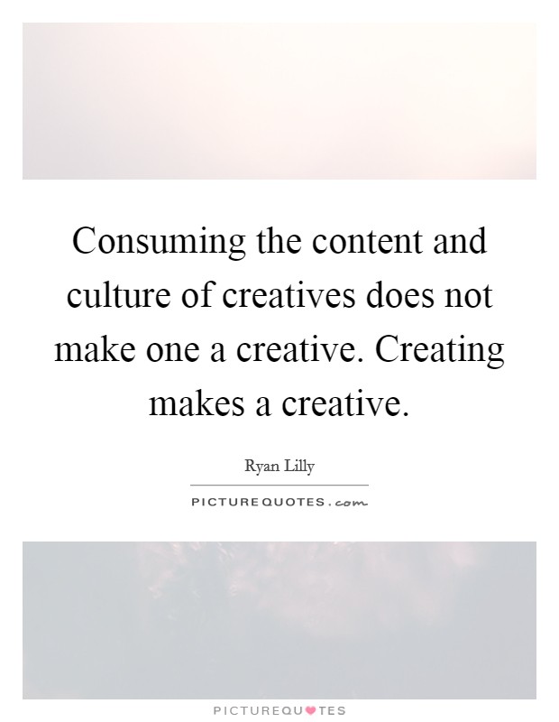 Consuming the content and culture of creatives does not make one a creative. Creating makes a creative. Picture Quote #1