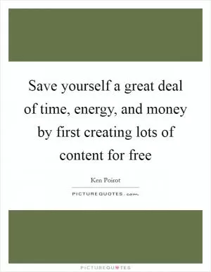 Save yourself a great deal of time, energy, and money by first creating lots of content for free Picture Quote #1