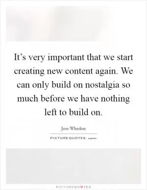 It’s very important that we start creating new content again. We can only build on nostalgia so much before we have nothing left to build on Picture Quote #1