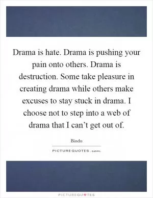 Drama is hate. Drama is pushing your pain onto others. Drama is destruction. Some take pleasure in creating drama while others make excuses to stay stuck in drama. I choose not to step into a web of drama that I can’t get out of Picture Quote #1