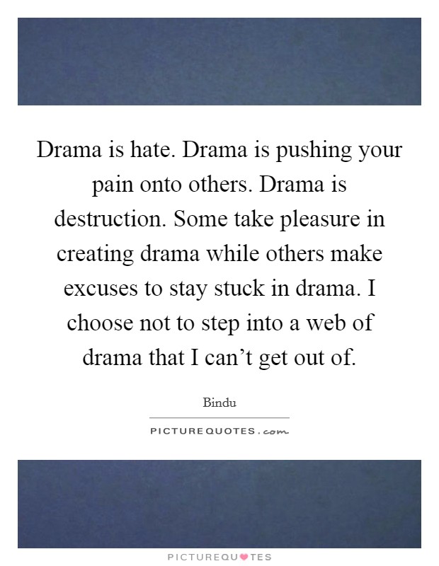 Drama is hate. Drama is pushing your pain onto others. Drama is destruction. Some take pleasure in creating drama while others make excuses to stay stuck in drama. I choose not to step into a web of drama that I can't get out of. Picture Quote #1