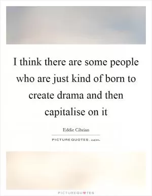 I think there are some people who are just kind of born to create drama and then capitalise on it Picture Quote #1