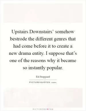Upstairs Downstairs’ somehow bestrode the different genres that had come before it to create a new drama entity. I suppose that’s one of the reasons why it became so instantly popular Picture Quote #1