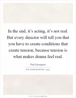 In the end, it’s acting, it’s not real. But every director will tell you that you have to create conditions that create tension, because tension is what makes drama feel real Picture Quote #1