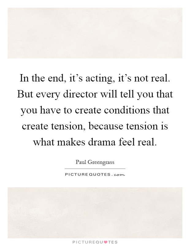 In the end, it's acting, it's not real. But every director will tell you that you have to create conditions that create tension, because tension is what makes drama feel real. Picture Quote #1