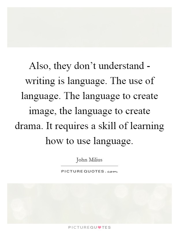 Also, they don't understand - writing is language. The use of language. The language to create image, the language to create drama. It requires a skill of learning how to use language. Picture Quote #1