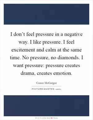 I don’t feel pressure in a negative way. I like pressure. I feel excitement and calm at the same time. No pressure, no diamonds. I want pressure: pressure creates drama, creates emotion Picture Quote #1