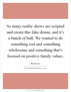 So many reality shows are scripted and create this fake drama, and it’s a bunch of bull. We wanted to do something real and something wholesome and something that’s focused on positive family values Picture Quote #1