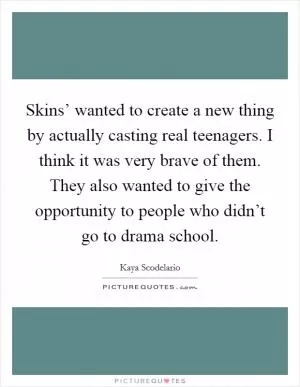 Skins’ wanted to create a new thing by actually casting real teenagers. I think it was very brave of them. They also wanted to give the opportunity to people who didn’t go to drama school Picture Quote #1