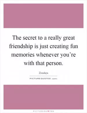 The secret to a really great friendship is just creating fun memories whenever you’re with that person Picture Quote #1
