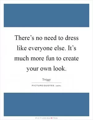 There’s no need to dress like everyone else. It’s much more fun to create your own look Picture Quote #1