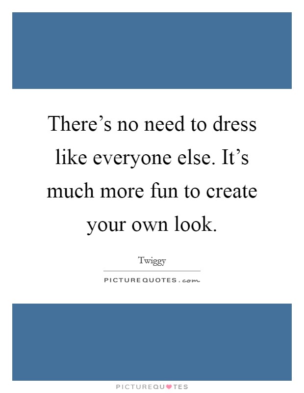 There's no need to dress like everyone else. It's much more fun to create your own look. Picture Quote #1