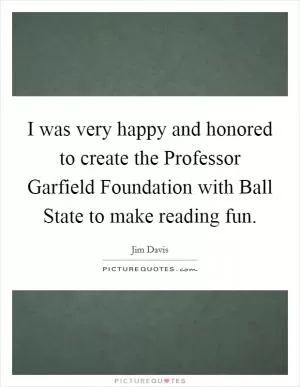 I was very happy and honored to create the Professor Garfield Foundation with Ball State to make reading fun Picture Quote #1