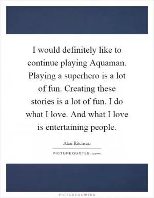 I would definitely like to continue playing Aquaman. Playing a superhero is a lot of fun. Creating these stories is a lot of fun. I do what I love. And what I love is entertaining people Picture Quote #1