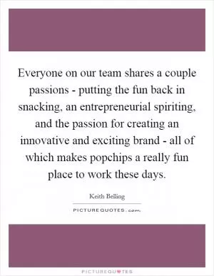 Everyone on our team shares a couple passions - putting the fun back in snacking, an entrepreneurial spiriting, and the passion for creating an innovative and exciting brand - all of which makes popchips a really fun place to work these days Picture Quote #1