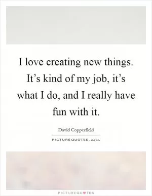 I love creating new things. It’s kind of my job, it’s what I do, and I really have fun with it Picture Quote #1