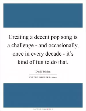 Creating a decent pop song is a challenge - and occasionally, once in every decade - it’s kind of fun to do that Picture Quote #1