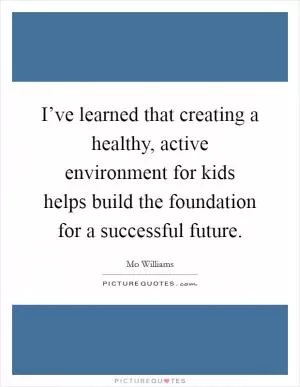I’ve learned that creating a healthy, active environment for kids helps build the foundation for a successful future Picture Quote #1