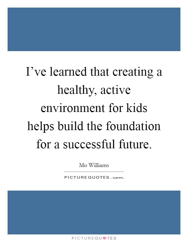 I've learned that creating a healthy, active environment for kids helps build the foundation for a successful future. Picture Quote #1