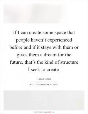If I can create some space that people haven’t experienced before and if it stays with them or gives them a dream for the future, that’s the kind of structure I seek to create Picture Quote #1