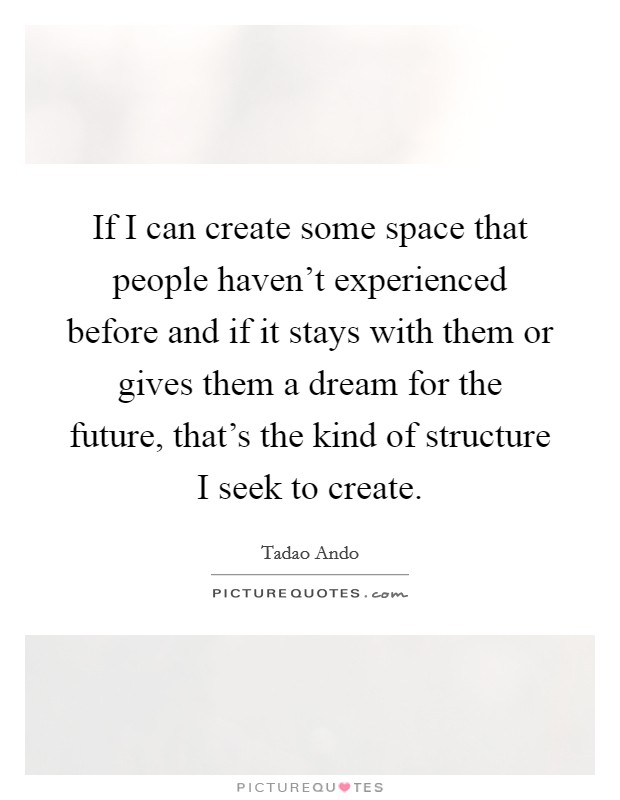 If I can create some space that people haven't experienced before and if it stays with them or gives them a dream for the future, that's the kind of structure I seek to create. Picture Quote #1