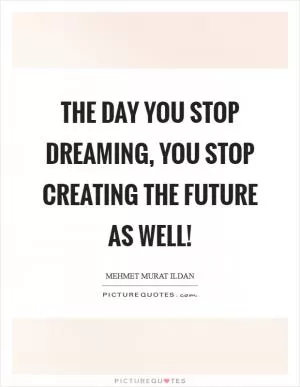 The day you stop dreaming, you stop creating the future as well! Picture Quote #1